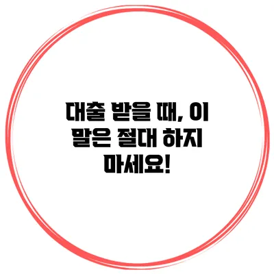 대출 받을 때, 이 말은 절대 하지 마세요!