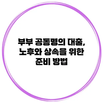 부부 공동명의 대출, 노후와 상속을 위한 준비 방법