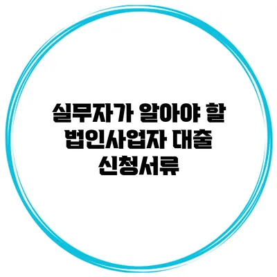 실무자가 알아야 할 법인사업자 대출 신청서류