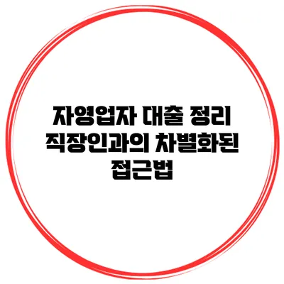 자영업자 대출 정리 직장인과의 차별화된 접근법