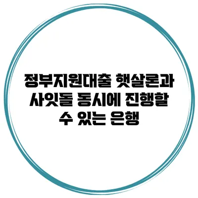 정부지원대출 햇살론과 사잇돌 동시에 진행할 수 있는 은행
