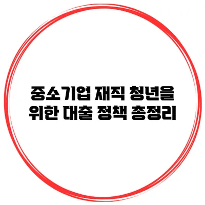 중소기업 재직 청년을 위한 대출 정책 총정리