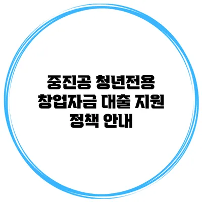 중진공 청년전용 창업자금 대출 지원 정책 안내