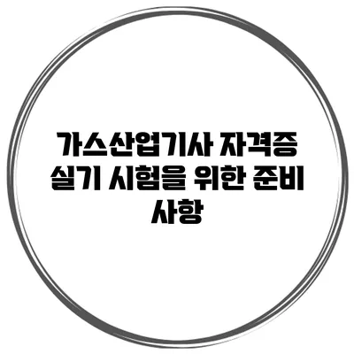 가스산업기사 자격증 실기 시험을 위한 준비 사항