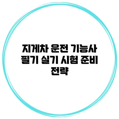 지게차 운전 기능사 필기 실기 시험 준비 전략