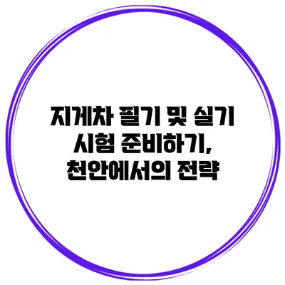 지게차 필기 및 실기 시험 준비하기, 천안에서의 전략