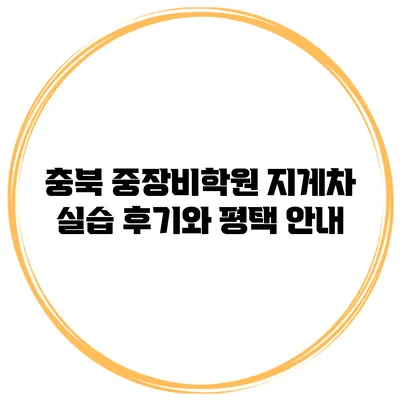 충북 중장비학원 지게차 실습 후기와 평택 안내